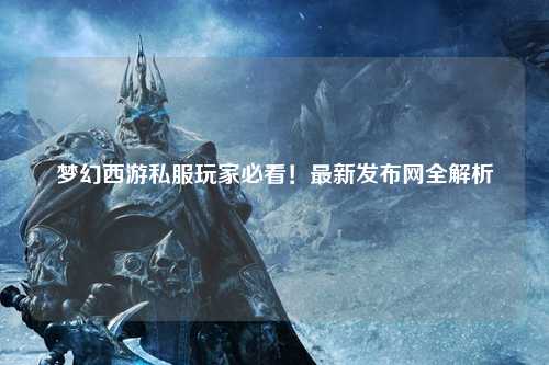 梦幻西游私服玩家必看!最新发布网全解析