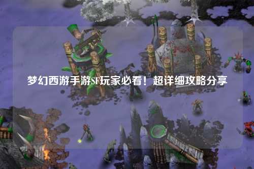 梦幻西游手游SF玩家必看！超详细攻略分享