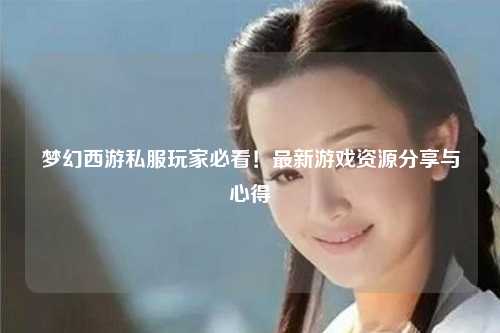 梦幻西游私服玩家必看!最新游戏资源分享与心得