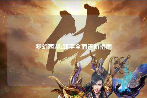 梦幻西游2新手全面进阶指南