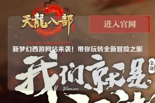 新梦幻西游网站来袭！带你玩转全新冒险之旅