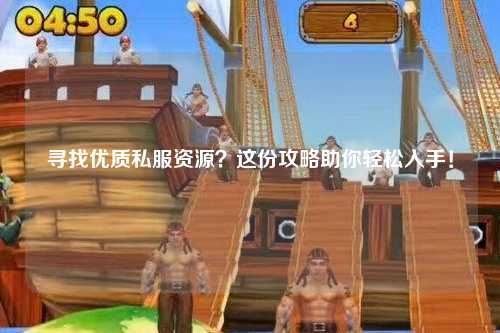 寻找优质私服资源？这份攻略助你轻松入手！