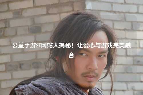 公益手游SF网站大揭秘！让爱心与游戏完美融合