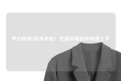 梦幻西游2新手必看！全面攻略助你快速上手