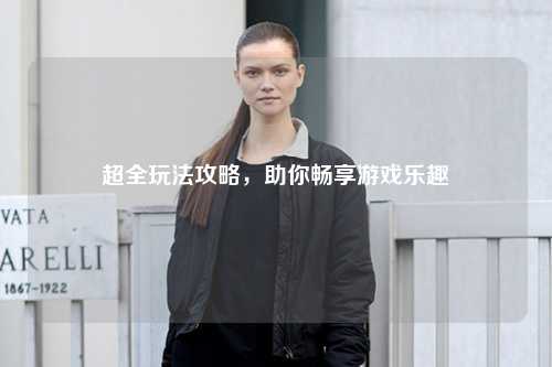 超全玩法攻略，助你畅享游戏乐趣
