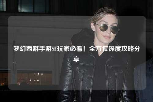 梦幻西游手游SF玩家必看!全方位深度攻略分享