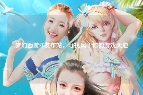 梦幻西游SF发布站,寻找属于你的游戏天地