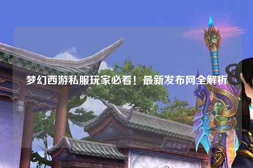 梦幻西游私服玩家必看！最新发布网全解析