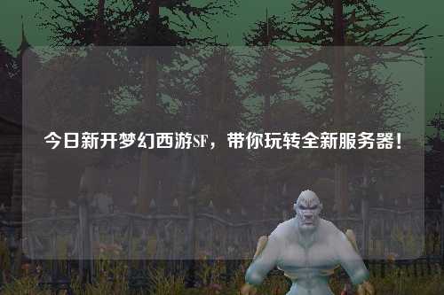 今日新开梦幻西游SF,带你玩转全新服务器!