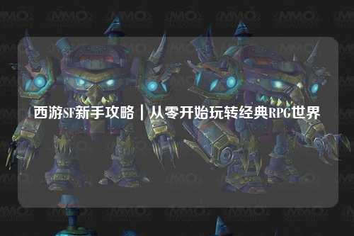 西游SF新手攻略｜从零开始玩转经典RPG世界