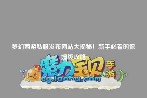 梦幻西游私服发布网站大揭秘！新手必看的保姆级攻略