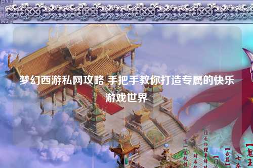 梦幻西游私网攻略 手把手教你打造专属的快乐游戏世界