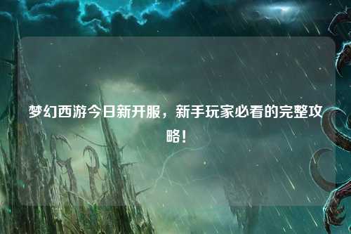 梦幻西游今日新开服,新手玩家必看的完整攻略!