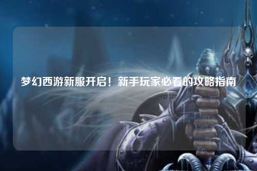 梦幻西游新服开启!新手玩家必看的攻略指南✨
