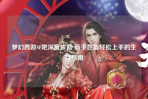 梦幻西游SF吧深度攻略 新手也能轻松上手的生存指南